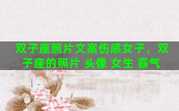 双子座照片文案伤感女子，双子座的照片 头像 女生 霸气